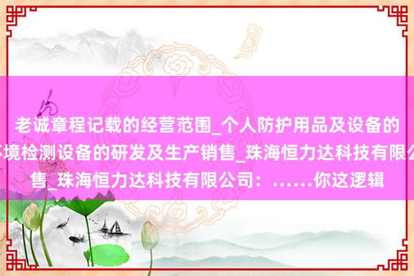 老诚章程记载的经营范围_个人防护用品及设备的研发_生产及销售_环境检测设备的研发及生产销售_珠海恒力达科技有限公司:……你这逻辑